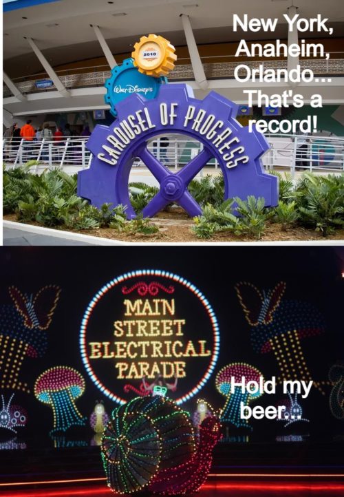 Carousel of Progress: New York, Anaheim, Orlando. That's a record! Main Street Electrical Parade: Hold my beer.